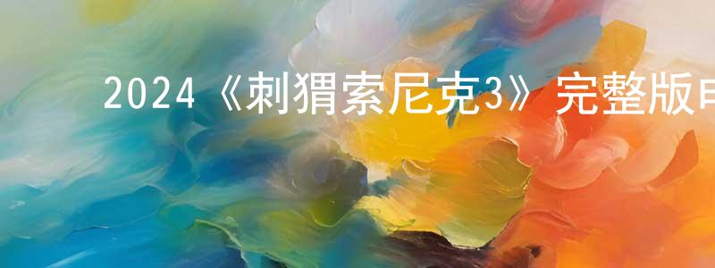﻿曾玉萍发布﻿2024《刺猬索尼克3》完整版电影/在线观看/百度云-美剧天堂